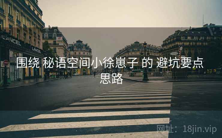 围绕 秘语空间小徐崽子 的 避坑要点 思路