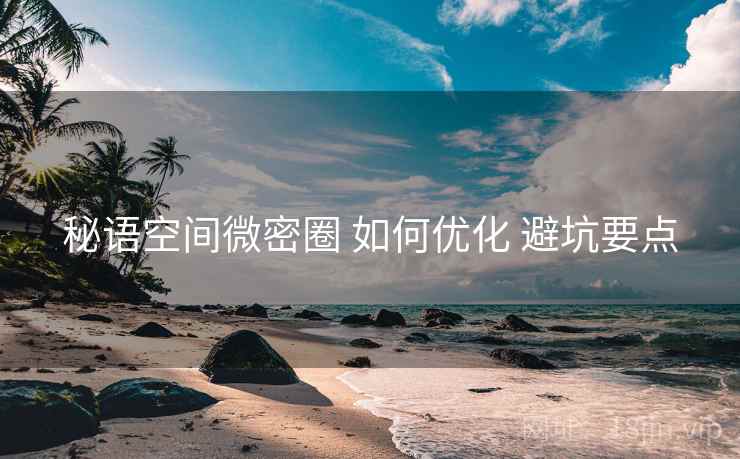 秘语空间微密圈 如何优化 避坑要点  第1张