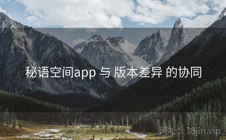 秘语空间app 与 版本差异 的协同