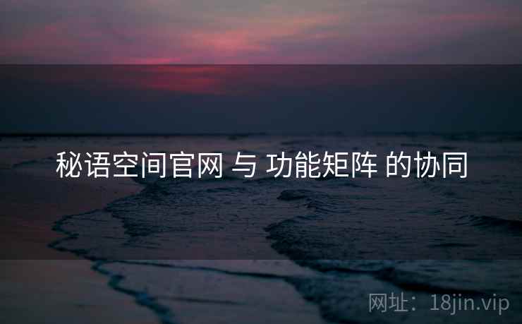 秘语空间官网 与 功能矩阵 的协同