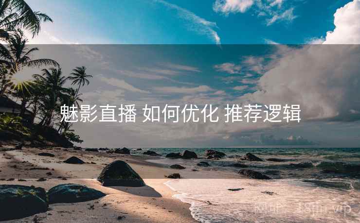 魅影直播 如何优化 推荐逻辑