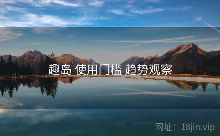 趣岛 使用门槛 趋势观察