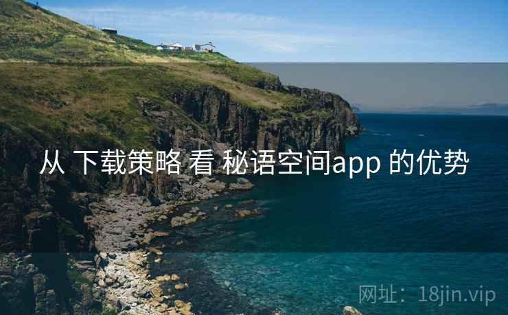 从 下载策略 看 秘语空间app 的优势