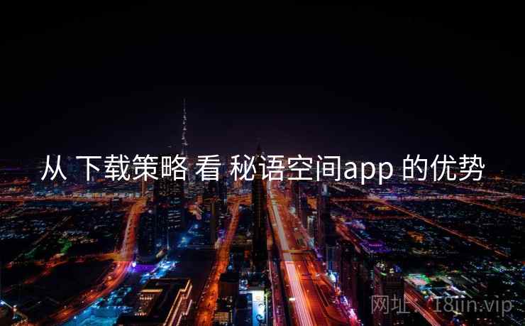 从 下载策略 看 秘语空间app 的优势