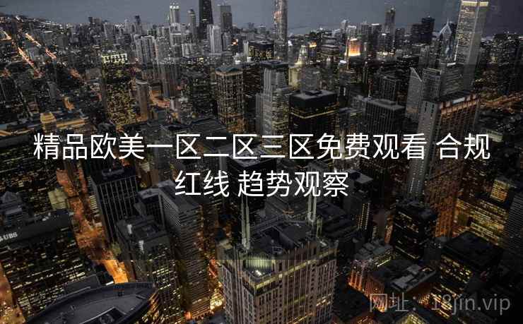 精品欧美一区二区三区免费观看 合规红线 趋势观察