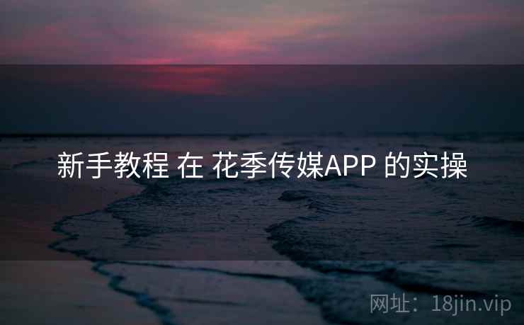 新手教程 在 花季传媒APP 的实操