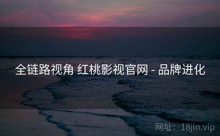 全链路视角 红桃影视官网 - 品牌进化