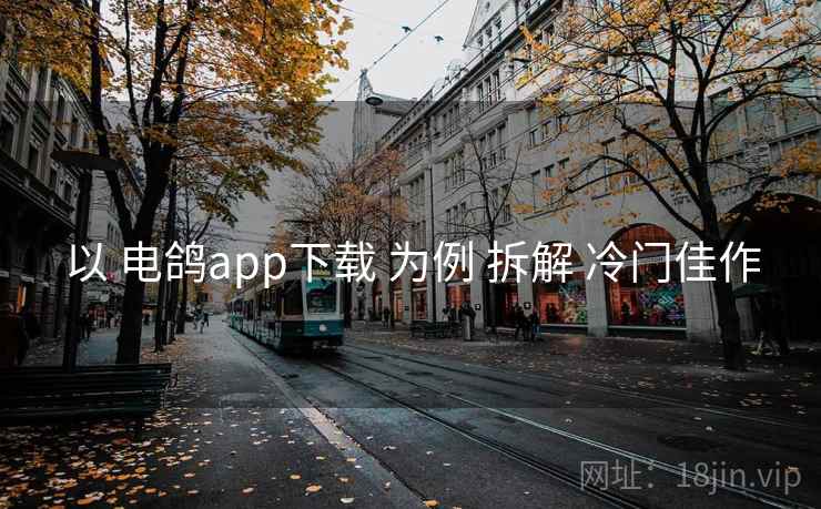以 电鸽app下载 为例 拆解 冷门佳作