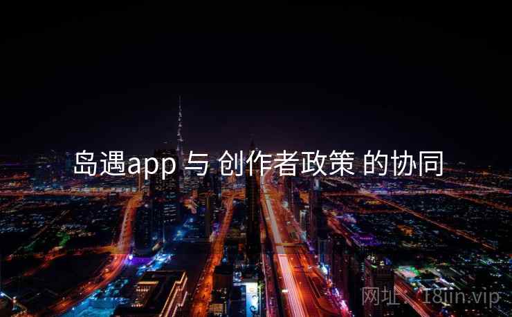岛遇app 与 创作者政策 的协同