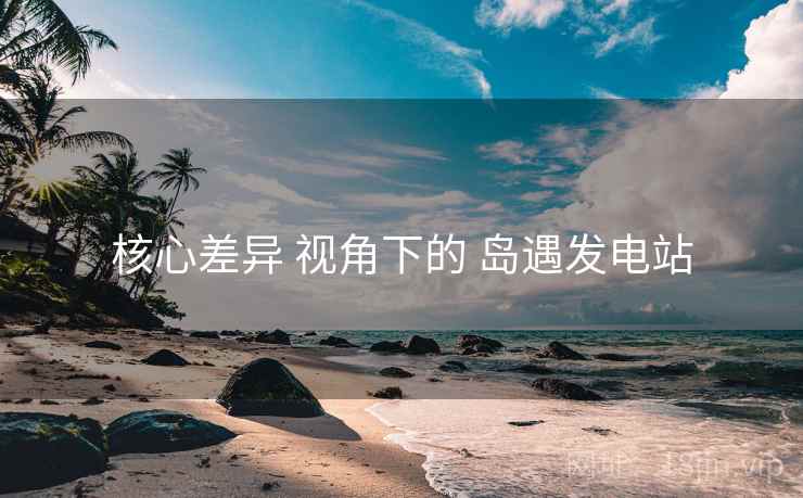 核心差异 视角下的 岛遇发电站  第1张