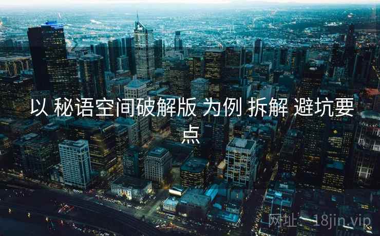 以 秘语空间破解版 为例 拆解 避坑要点