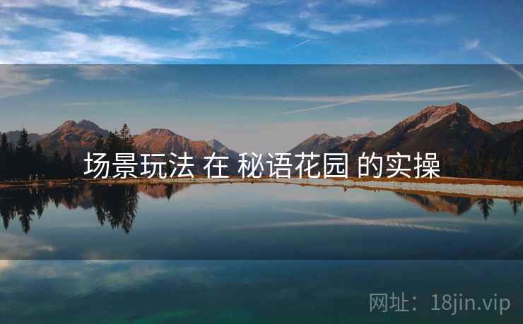 场景玩法 在 秘语花园 的实操